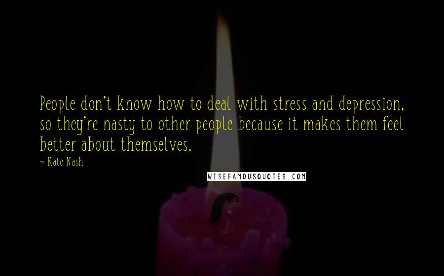 Kate Nash Quotes: People don't know how to deal with stress and depression, so they're nasty to other people because it makes them feel better about themselves.