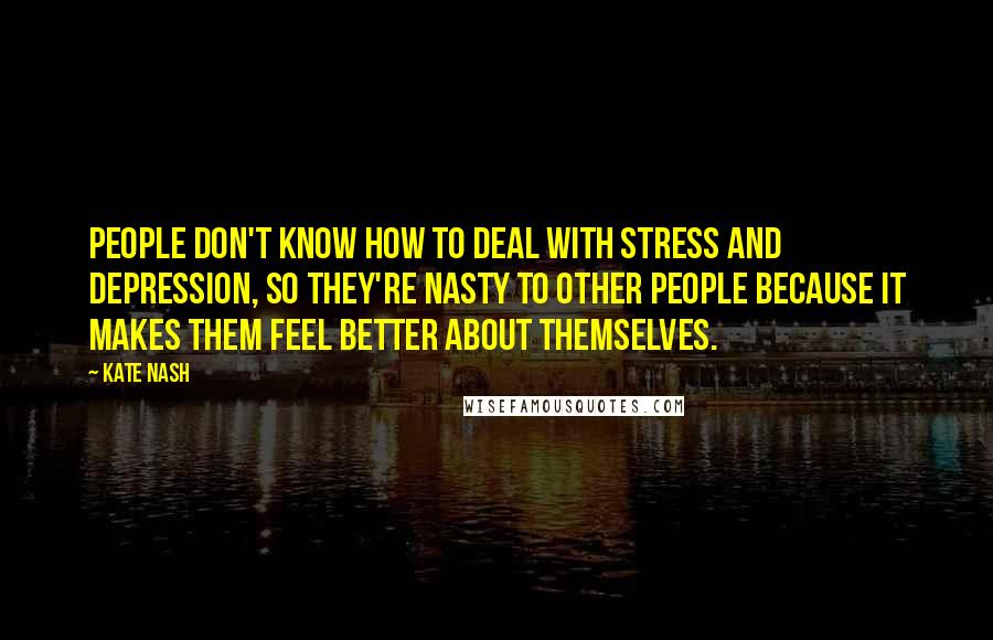Kate Nash Quotes: People don't know how to deal with stress and depression, so they're nasty to other people because it makes them feel better about themselves.