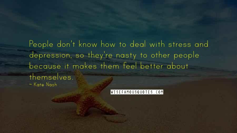 Kate Nash Quotes: People don't know how to deal with stress and depression, so they're nasty to other people because it makes them feel better about themselves.