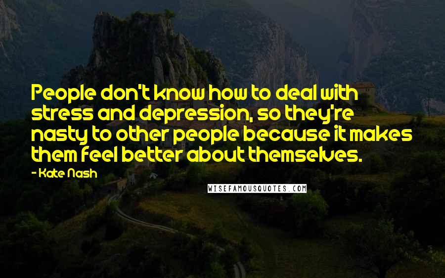 Kate Nash Quotes: People don't know how to deal with stress and depression, so they're nasty to other people because it makes them feel better about themselves.