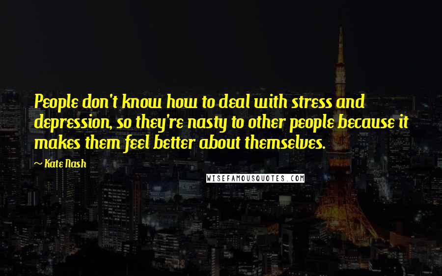 Kate Nash Quotes: People don't know how to deal with stress and depression, so they're nasty to other people because it makes them feel better about themselves.
