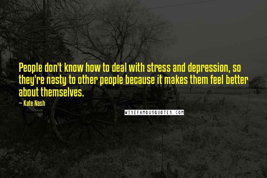 Kate Nash Quotes: People don't know how to deal with stress and depression, so they're nasty to other people because it makes them feel better about themselves.