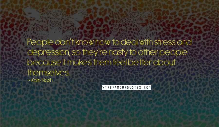 Kate Nash Quotes: People don't know how to deal with stress and depression, so they're nasty to other people because it makes them feel better about themselves.