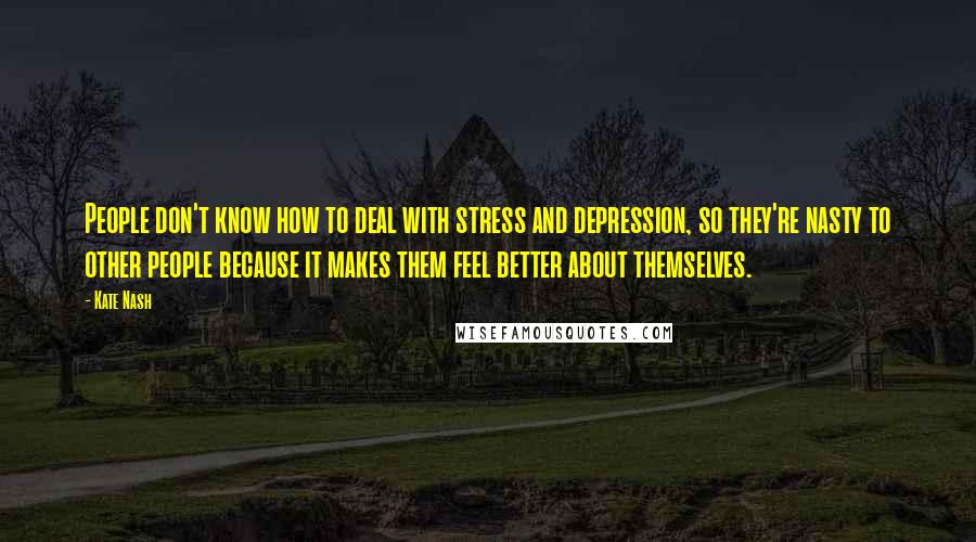 Kate Nash Quotes: People don't know how to deal with stress and depression, so they're nasty to other people because it makes them feel better about themselves.