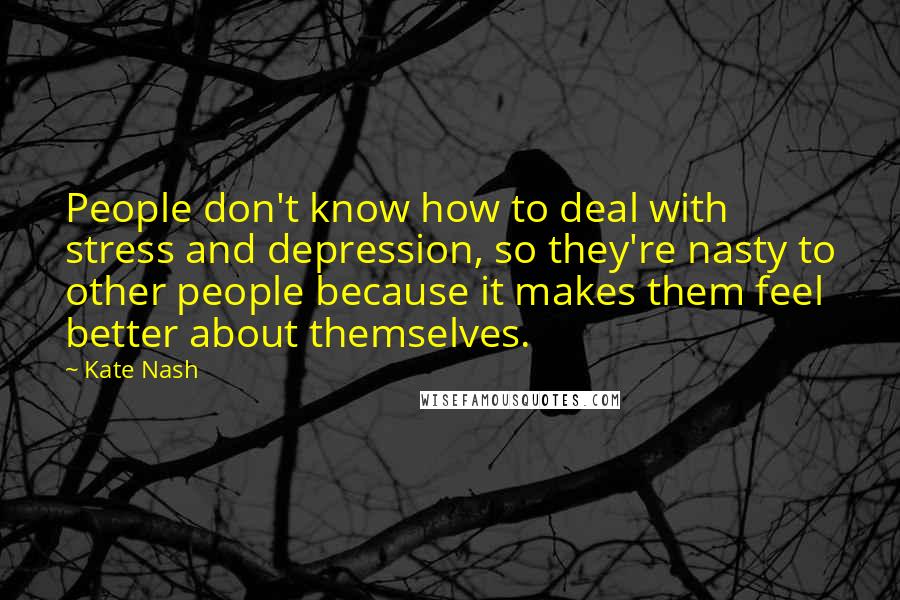 Kate Nash Quotes: People don't know how to deal with stress and depression, so they're nasty to other people because it makes them feel better about themselves.