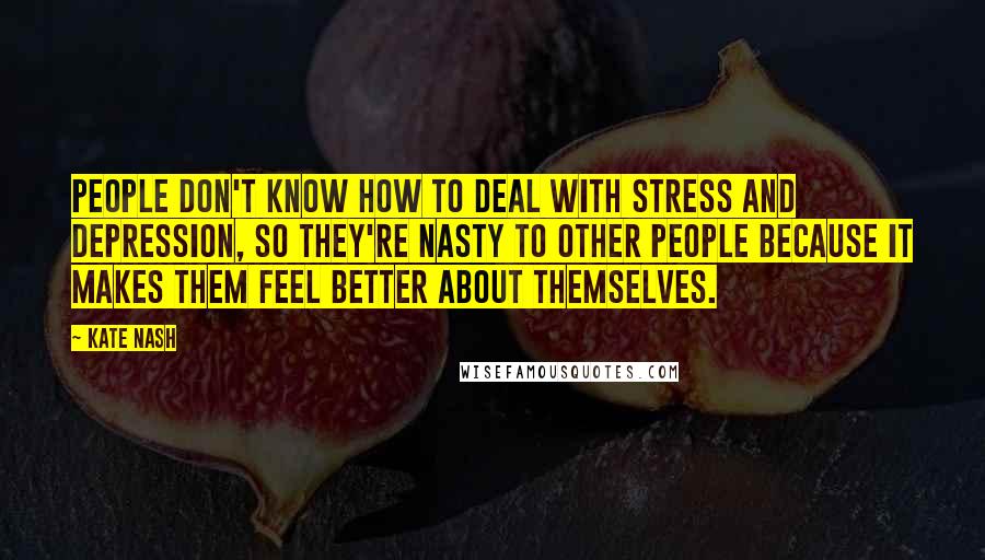 Kate Nash Quotes: People don't know how to deal with stress and depression, so they're nasty to other people because it makes them feel better about themselves.