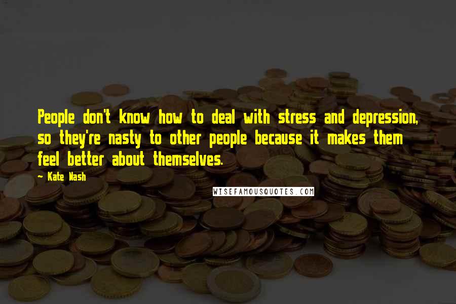 Kate Nash Quotes: People don't know how to deal with stress and depression, so they're nasty to other people because it makes them feel better about themselves.