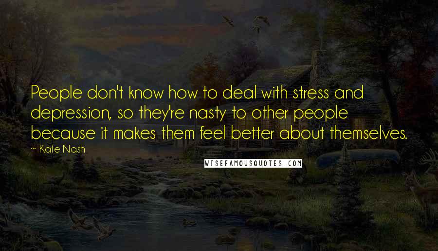 Kate Nash Quotes: People don't know how to deal with stress and depression, so they're nasty to other people because it makes them feel better about themselves.