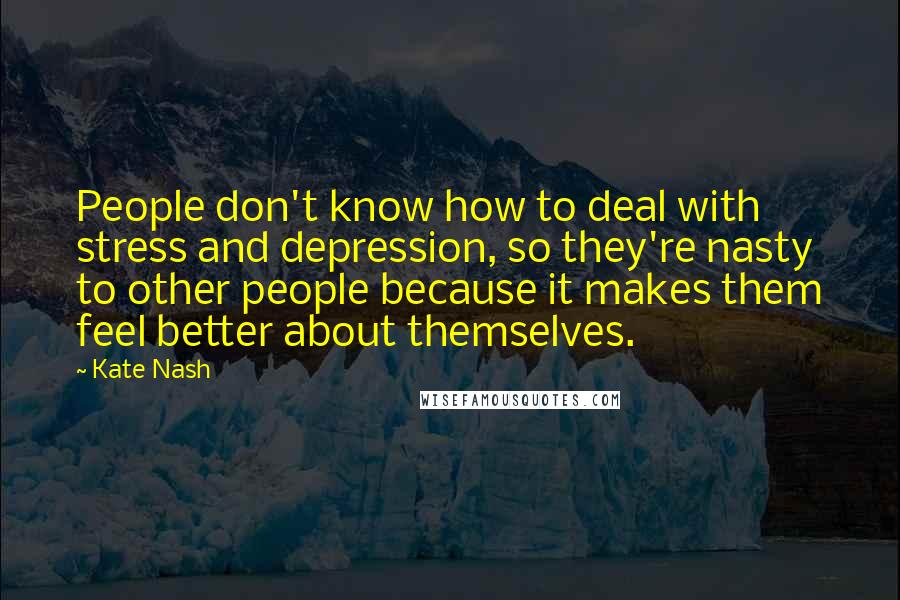 Kate Nash Quotes: People don't know how to deal with stress and depression, so they're nasty to other people because it makes them feel better about themselves.