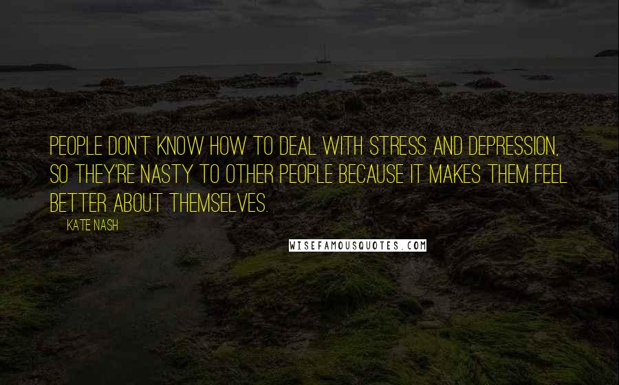Kate Nash Quotes: People don't know how to deal with stress and depression, so they're nasty to other people because it makes them feel better about themselves.