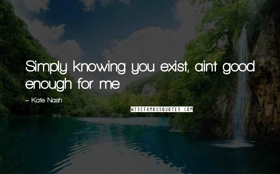 Kate Nash Quotes: Simply knowing you exist, ain't good enough for me