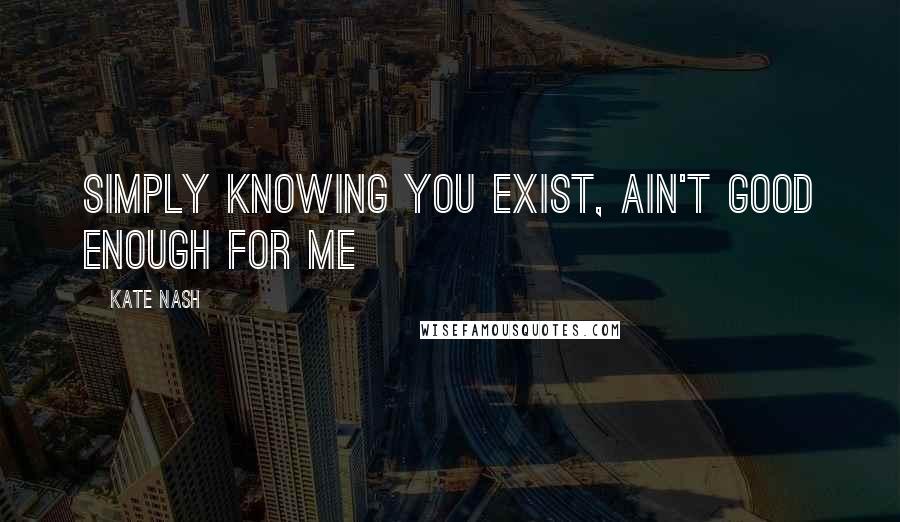 Kate Nash Quotes: Simply knowing you exist, ain't good enough for me