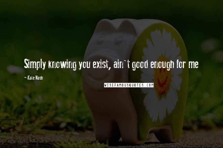 Kate Nash Quotes: Simply knowing you exist, ain't good enough for me