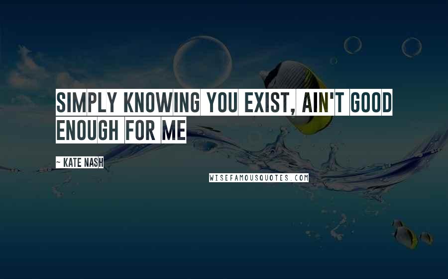 Kate Nash Quotes: Simply knowing you exist, ain't good enough for me