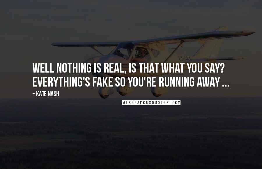 Kate Nash Quotes: Well nothing is real, is that what you say? Everything's fake so you're running away ...