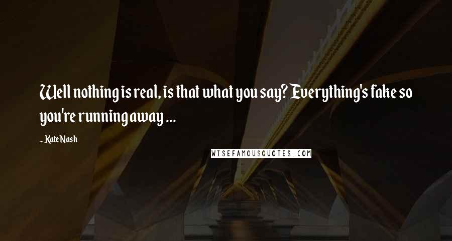 Kate Nash Quotes: Well nothing is real, is that what you say? Everything's fake so you're running away ...