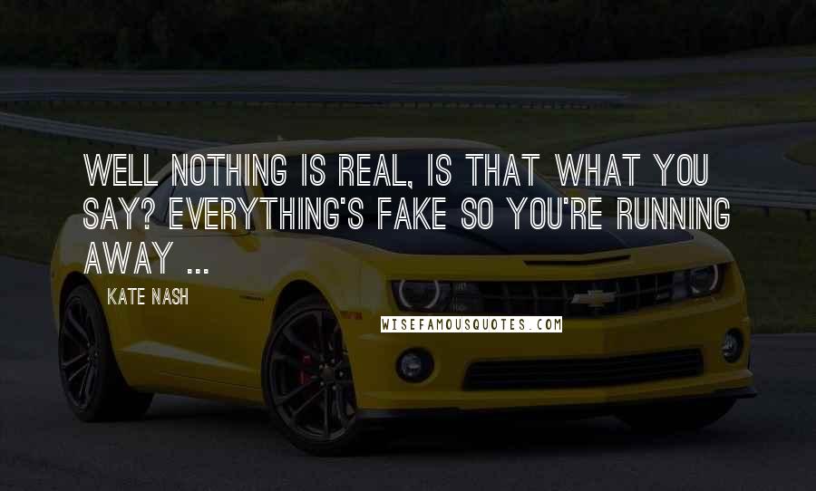 Kate Nash Quotes: Well nothing is real, is that what you say? Everything's fake so you're running away ...