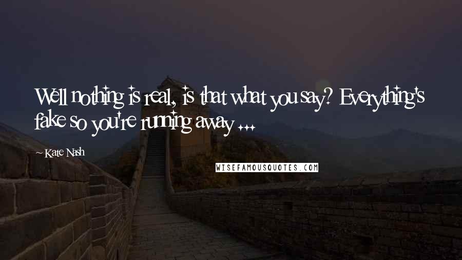 Kate Nash Quotes: Well nothing is real, is that what you say? Everything's fake so you're running away ...