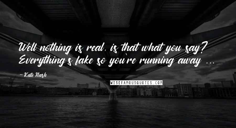 Kate Nash Quotes: Well nothing is real, is that what you say? Everything's fake so you're running away ...