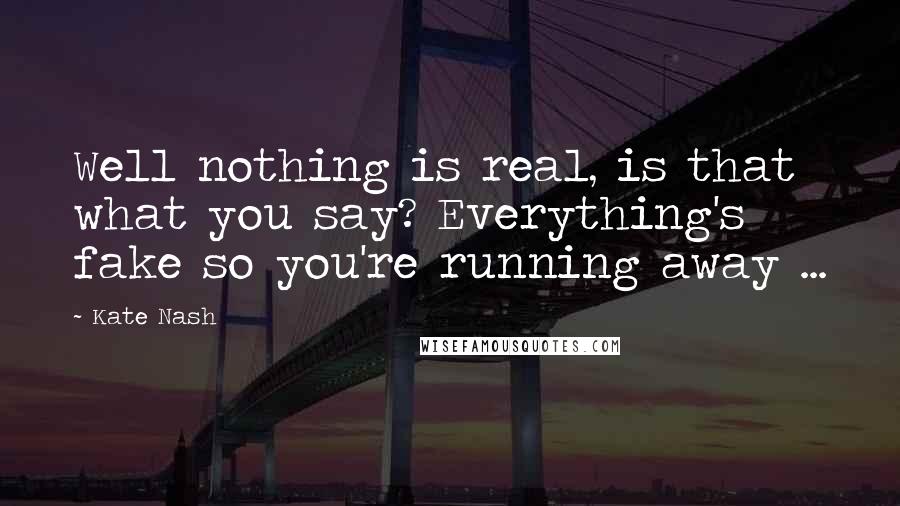 Kate Nash Quotes: Well nothing is real, is that what you say? Everything's fake so you're running away ...