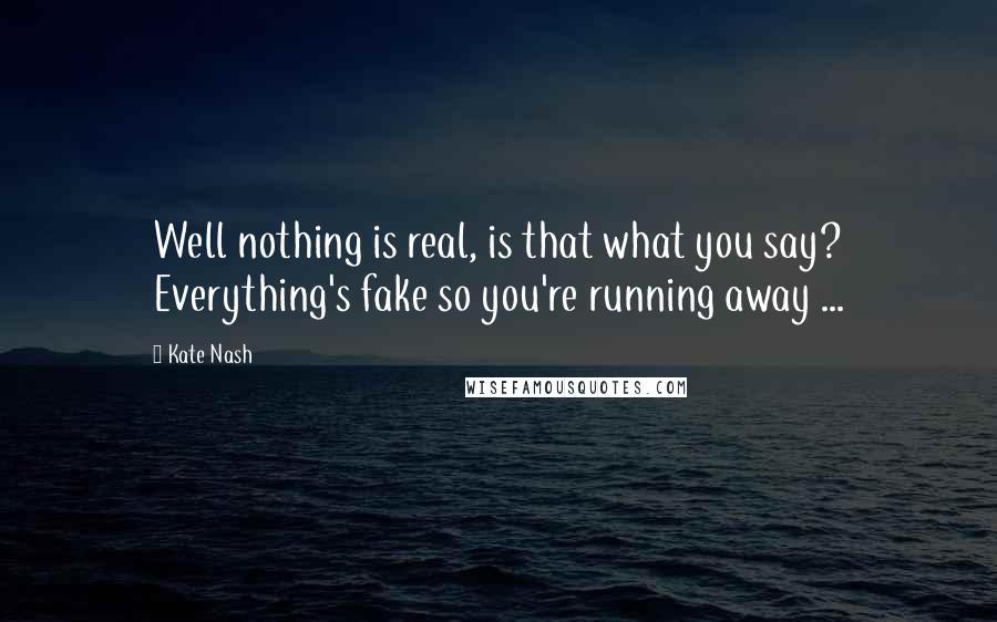 Kate Nash Quotes: Well nothing is real, is that what you say? Everything's fake so you're running away ...