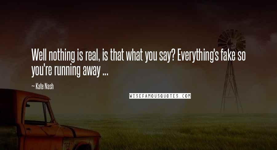 Kate Nash Quotes: Well nothing is real, is that what you say? Everything's fake so you're running away ...