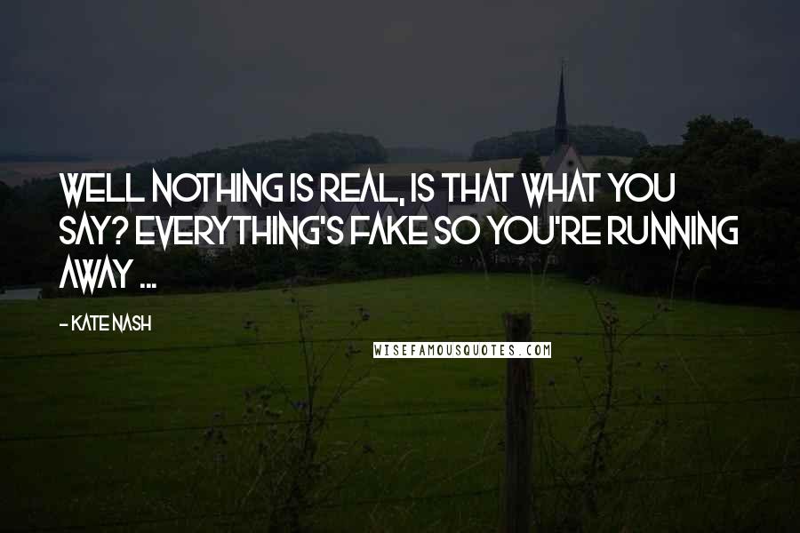 Kate Nash Quotes: Well nothing is real, is that what you say? Everything's fake so you're running away ...