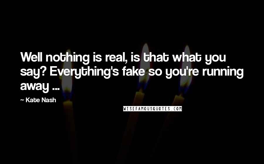 Kate Nash Quotes: Well nothing is real, is that what you say? Everything's fake so you're running away ...