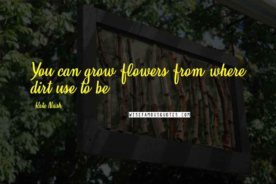 Kate Nash Quotes: You can grow flowers from where dirt use to be.