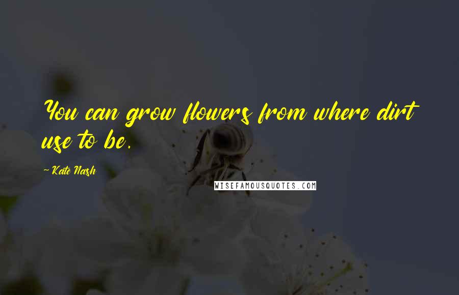 Kate Nash Quotes: You can grow flowers from where dirt use to be.