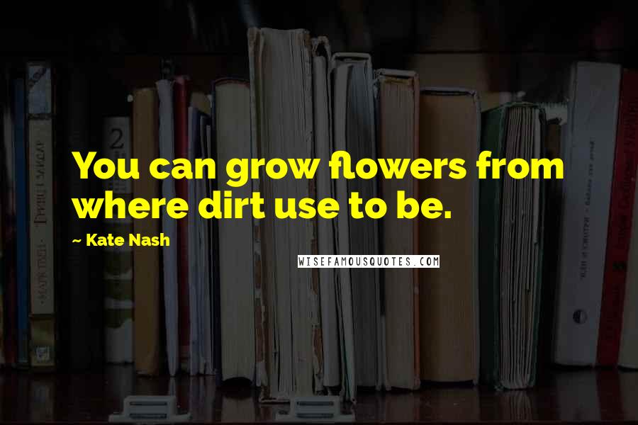 Kate Nash Quotes: You can grow flowers from where dirt use to be.