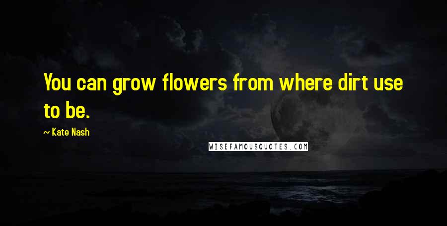 Kate Nash Quotes: You can grow flowers from where dirt use to be.