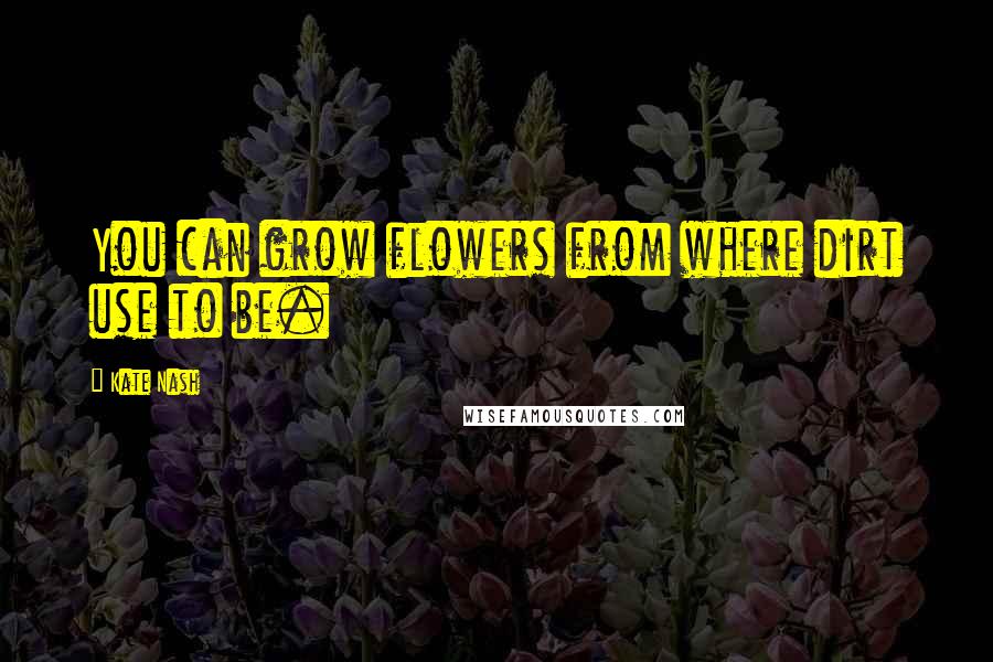 Kate Nash Quotes: You can grow flowers from where dirt use to be.