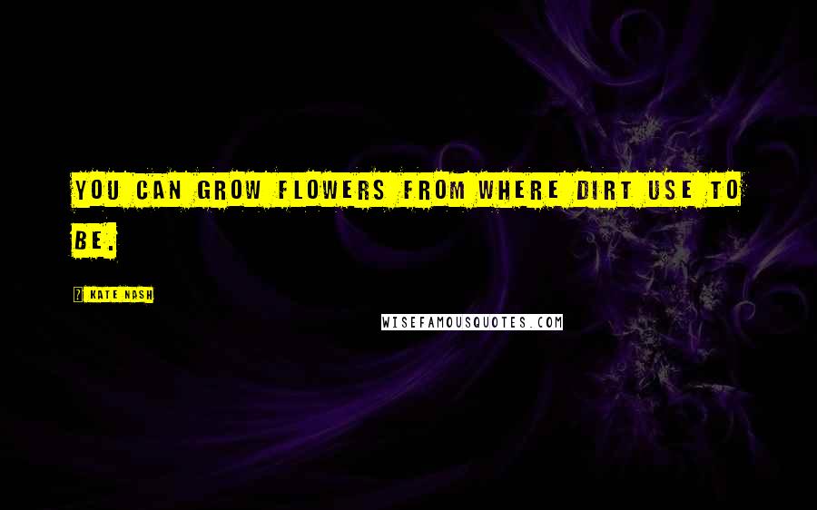 Kate Nash Quotes: You can grow flowers from where dirt use to be.