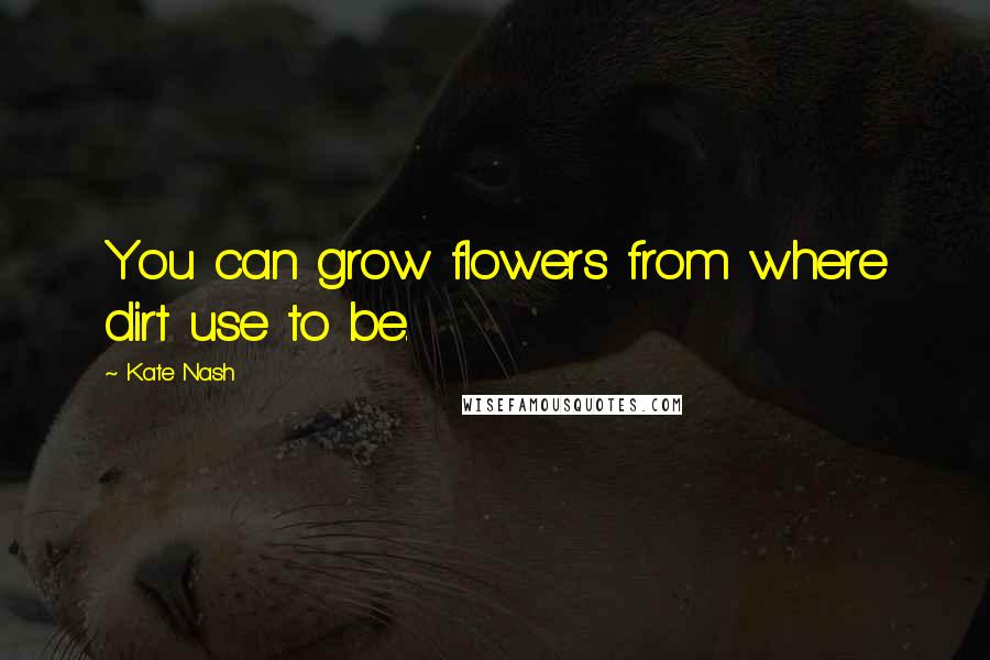 Kate Nash Quotes: You can grow flowers from where dirt use to be.