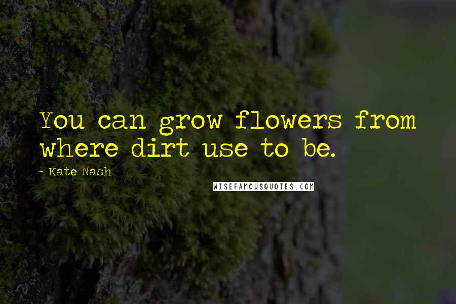 Kate Nash Quotes: You can grow flowers from where dirt use to be.