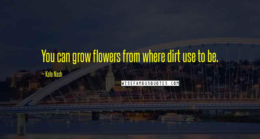 Kate Nash Quotes: You can grow flowers from where dirt use to be.