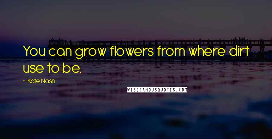 Kate Nash Quotes: You can grow flowers from where dirt use to be.