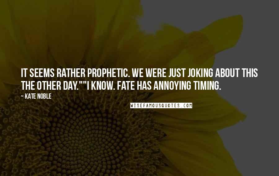 Kate Noble Quotes: It seems rather prophetic. We were just joking about this the other day.""I know. Fate has annoying timing.