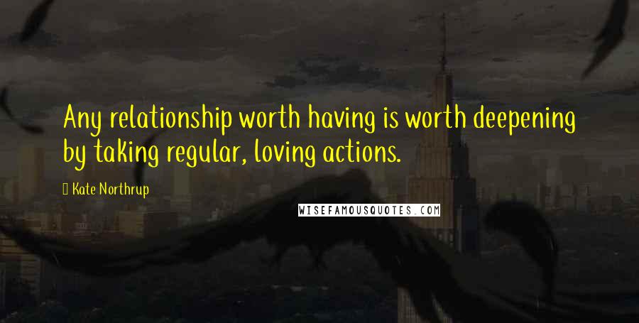 Kate Northrup Quotes: Any relationship worth having is worth deepening by taking regular, loving actions.