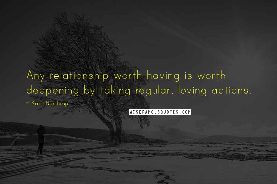 Kate Northrup Quotes: Any relationship worth having is worth deepening by taking regular, loving actions.