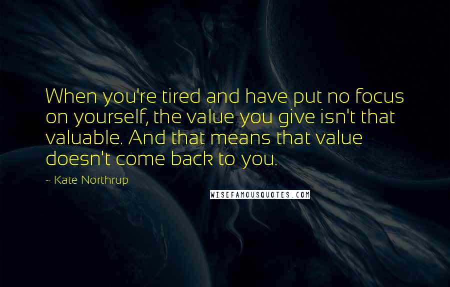 Kate Northrup Quotes: When you're tired and have put no focus on yourself, the value you give isn't that valuable. And that means that value doesn't come back to you.