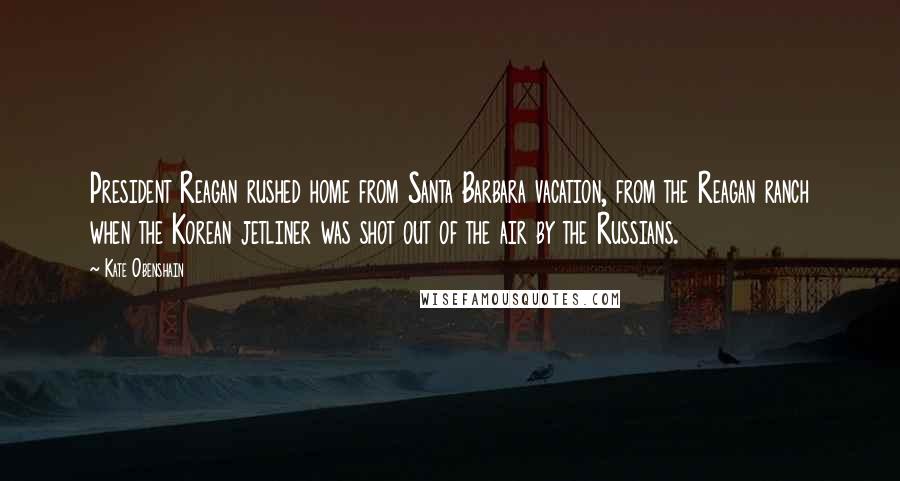 Kate Obenshain Quotes: President Reagan rushed home from Santa Barbara vacation, from the Reagan ranch when the Korean jetliner was shot out of the air by the Russians.