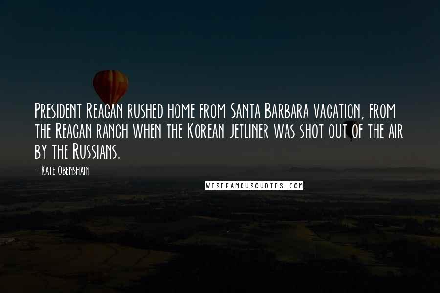 Kate Obenshain Quotes: President Reagan rushed home from Santa Barbara vacation, from the Reagan ranch when the Korean jetliner was shot out of the air by the Russians.