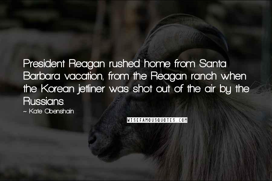 Kate Obenshain Quotes: President Reagan rushed home from Santa Barbara vacation, from the Reagan ranch when the Korean jetliner was shot out of the air by the Russians.