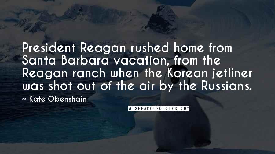 Kate Obenshain Quotes: President Reagan rushed home from Santa Barbara vacation, from the Reagan ranch when the Korean jetliner was shot out of the air by the Russians.