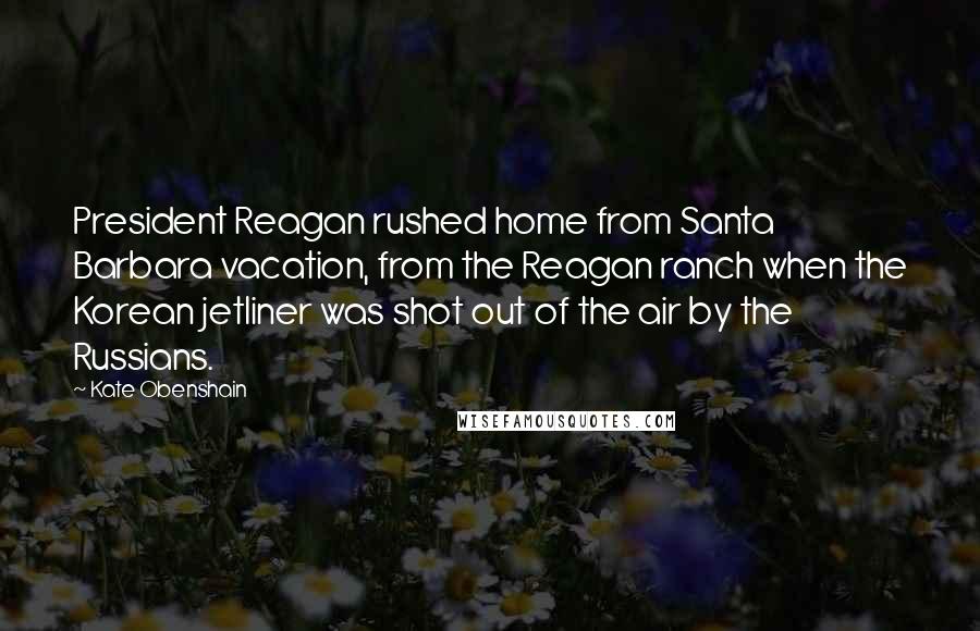 Kate Obenshain Quotes: President Reagan rushed home from Santa Barbara vacation, from the Reagan ranch when the Korean jetliner was shot out of the air by the Russians.