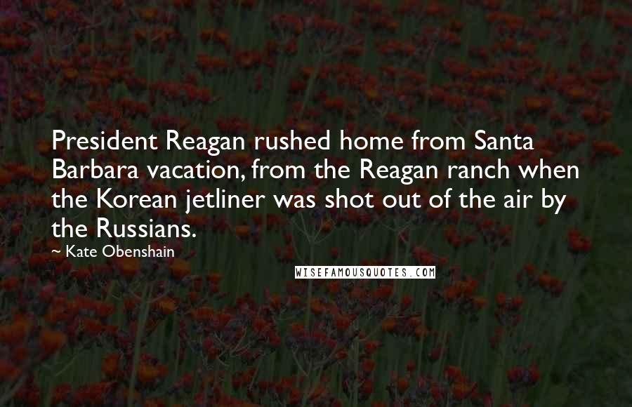 Kate Obenshain Quotes: President Reagan rushed home from Santa Barbara vacation, from the Reagan ranch when the Korean jetliner was shot out of the air by the Russians.