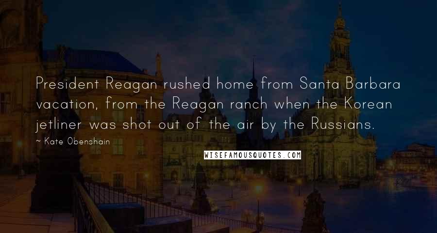 Kate Obenshain Quotes: President Reagan rushed home from Santa Barbara vacation, from the Reagan ranch when the Korean jetliner was shot out of the air by the Russians.