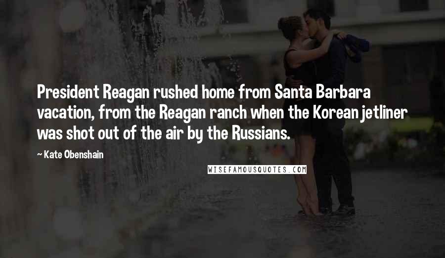 Kate Obenshain Quotes: President Reagan rushed home from Santa Barbara vacation, from the Reagan ranch when the Korean jetliner was shot out of the air by the Russians.